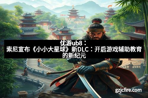 优游ub8：索尼宣布《小小大星球》新DLC：开启游戏辅助教育的新纪元